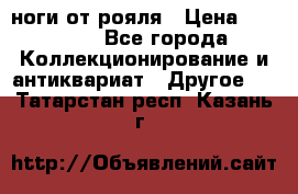ноги от рояля › Цена ­ 19 000 - Все города Коллекционирование и антиквариат » Другое   . Татарстан респ.,Казань г.